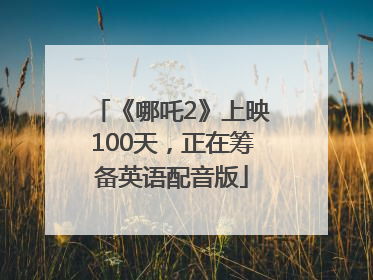 《哪吒2》上映100天，正在筹备英语配音版
