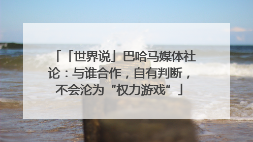 「世界说」巴哈马媒体社论：与谁合作，自有判断，不会沦为“权力游戏”
