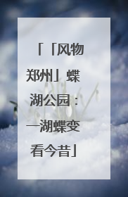 「风物郑州」蝶湖公园：一湖蝶变看今昔