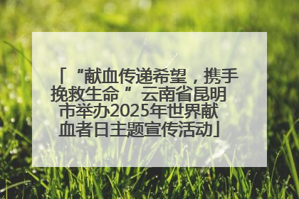 “献血传递希望，携手挽救生命 ”云南省昆明市举办2025年世界献血者日主题宣传活动
