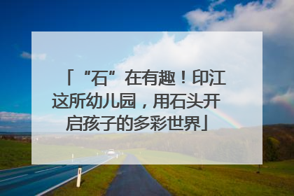 “石”在有趣！印江这所幼儿园，用石头开启孩子的多彩世界