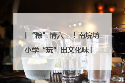 “粽”情六一！南垸坊小学“玩”出文化味