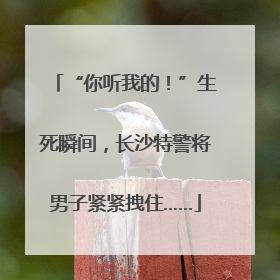 “你听我的！”生死瞬间，长沙特警将男子紧紧拽住……