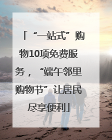 “一站式”购物10项免费服务，“端午邻里购物节”让居民尽享便利