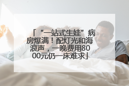 “一站式生娃”病房爆满！配灯光和海浪声，一晚费用8000元仍一床难求