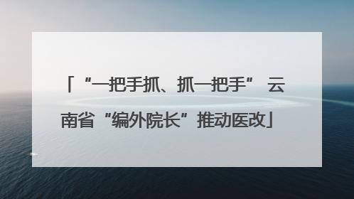 “一把手抓、抓一把手” 云南省“编外院长”推动医改