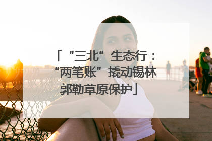 “三北”生态行：“两笔账”撬动锡林郭勒草原保护