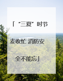 “三夏”时节麦收忙 消防安全不能忘