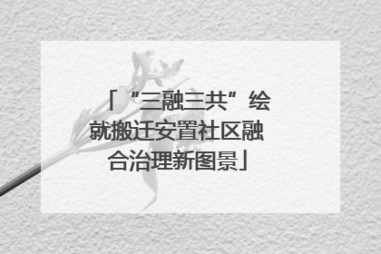 “三融三共”绘就搬迁安置社区融合治理新图景
