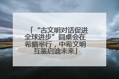 “古文明对话促进全球进步”圆桌会在希腊举行，中希文明互鉴启迪未来