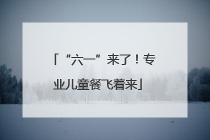 “六一”来了！专业儿童餐飞着来