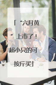 “六月黄”上市了！超小只的可按斤买