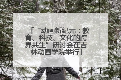 “动画新纪元：教育、科技、文化的跨界共生”研讨会在吉林动画学院举行