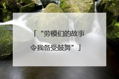 “劳模们的故事令我备受鼓舞”