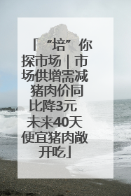 “培”你探市场｜市场供增需减 猪肉价同比降3元 未来40天便宜猪肉敞开吃