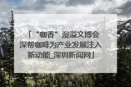 “咖香”漫溢文博会 深帮咖啡为产业发展注入新动能_深圳新闻网