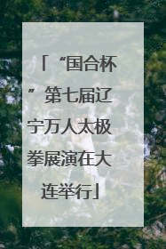 “国合杯”第七届辽宁万人太极拳展演在大连举行