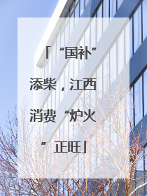 “国补”添柴，江西消费“炉火”正旺