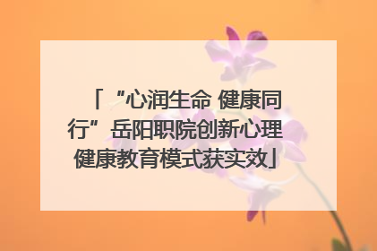 “心润生命 健康同行”岳阳职院创新心理健康教育模式获实效