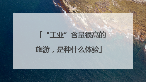 “工业”含量很高的旅游，是种什么体验