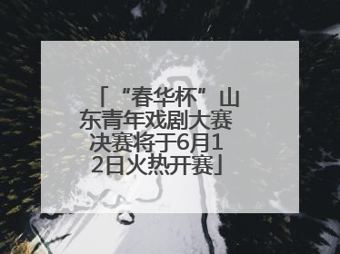 “春华杯”山东青年戏剧大赛决赛将于6月12日火热开赛