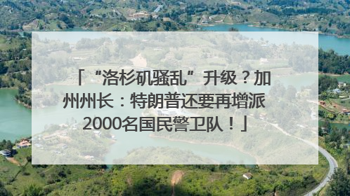 “洛杉矶骚乱”升级?加州州长:特朗普还要再增派2000名国民警卫队!