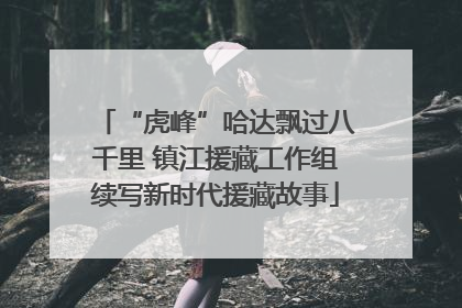 “虎峰”哈达飘过八千里 镇江援藏工作组续写新时代援藏故事