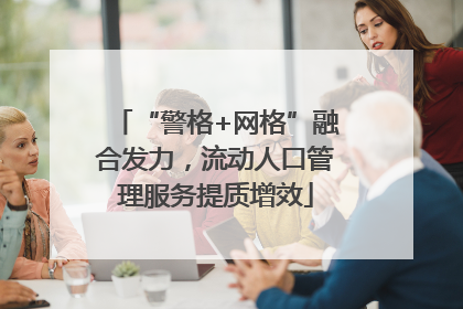 “警格+网格”融合发力，流动人口管理服务提质增效