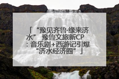 “豫见齐鲁·缘来济水” 豫鲁文旅新CP：音乐剧+西游记引爆“济水经济圈”