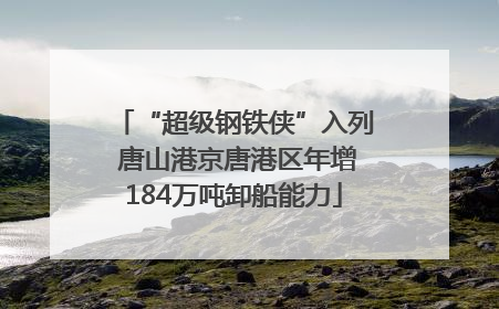 “超级钢铁侠”入列 唐山港京唐港区年增184万吨卸船能力