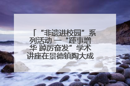 “非遗进校园”系列活动 一“踵事增华 踔厉奋发”学术讲座在景德镇陶大成功举办（图）