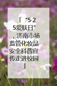 “5·25爱肤日”，济南市场监管化妆品安全科普宣传走进校园