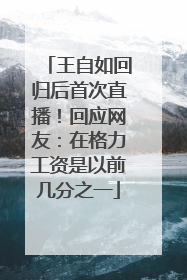 王自如回归后首次直播！回应网友：在格力工资是以前几分之一