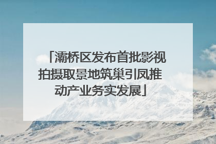 灞桥区发布首批影视拍摄取景地筑巢引凤推动产业务实发展