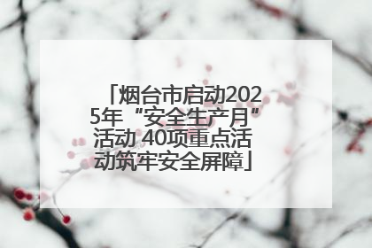 烟台市启动2025年“安全生产月”活动 40项重点活动筑牢安全屏障