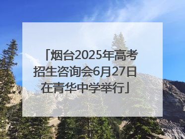 烟台2025年高考招生咨询会6月27日在青华中学举行