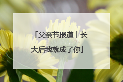 父亲节报道丨长大后我就成了你