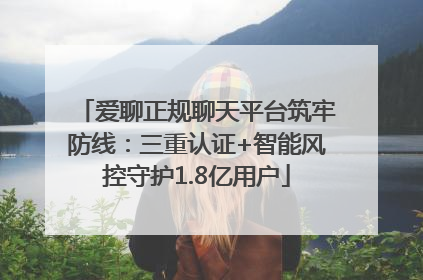 爱聊正规聊天平台筑牢防线：三重认证+智能风控守护1.8亿用户