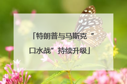 特朗普与马斯克“口水战”持续升级