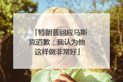 特朗普回应马斯克道歉：我认为他这样做非常好