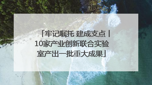 牢记嘱托 建成支点丨10家产业创新联合实验室产出一批重大成果