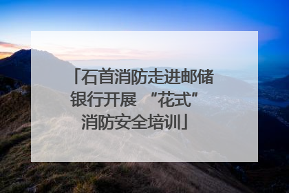 石首消防走进邮储银行开展 “花式”消防安全培训