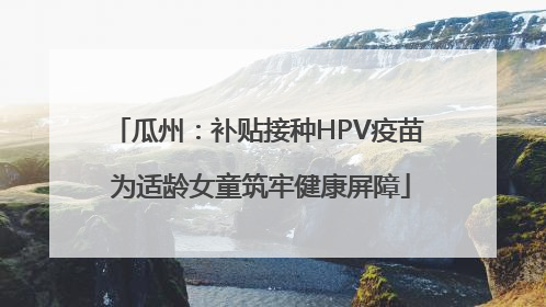 瓜州：补贴接种HPV疫苗 为适龄女童筑牢健康屏障