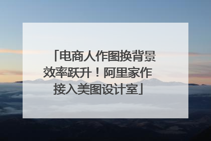电商人作图换背景效率跃升！阿里家作接入美图设计室