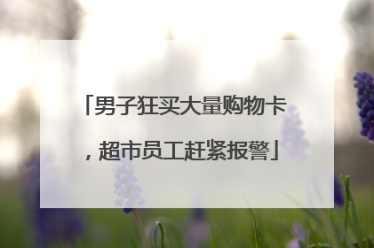 男子狂买大量购物卡，超市员工赶紧报警