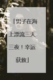 男子在海上漂流三天三夜！幸运获救
