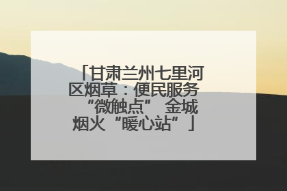 甘肃兰州七里河区烟草：便民服务“微触点” 金城烟火“暖心站”