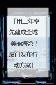 用三年率先建成全域美丽海湾！厦门发布行动方案