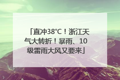 直冲38℃！浙江天气大转折！暴雨、10级雷雨大风又要来