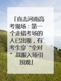 直击河南高考现场：第一个走错考场的人已出现，有考生穿“全对”战服入场引围观